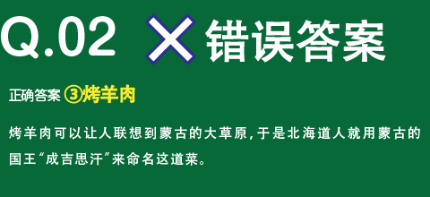 错误答案　正确答案 ③烤羊肉　烤羊肉可以让人联想到蒙古的大草原，于是北海道人就用蒙古的国王“成吉思汗”来命名这道菜。